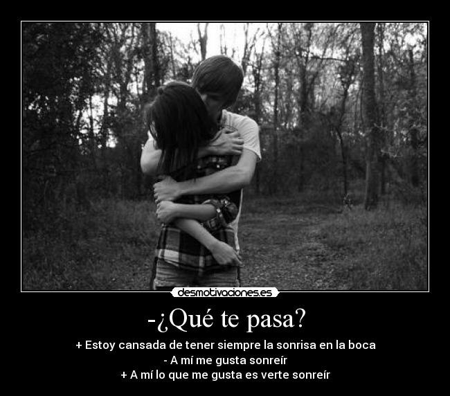 -¿Qué te pasa? - + Estoy cansada de tener siempre la sonrisa en la boca
- A mí me gusta sonreír
+ A mí lo que me gusta es verte sonreír