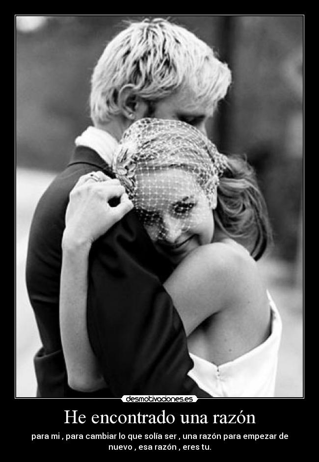 He encontrado una razón - para mi , para cambiar lo que solía ser , una razón para empezar de
nuevo , esa razón , eres tu.