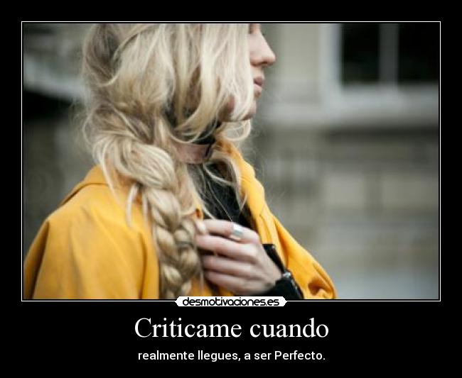 Criticame cuando - realmente llegues, a ser Perfecto.