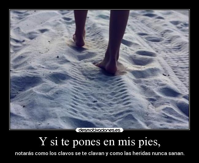 Y si te pones en mis pies, - notarás como los clavos se te clavan y como las heridas nunca sanan.