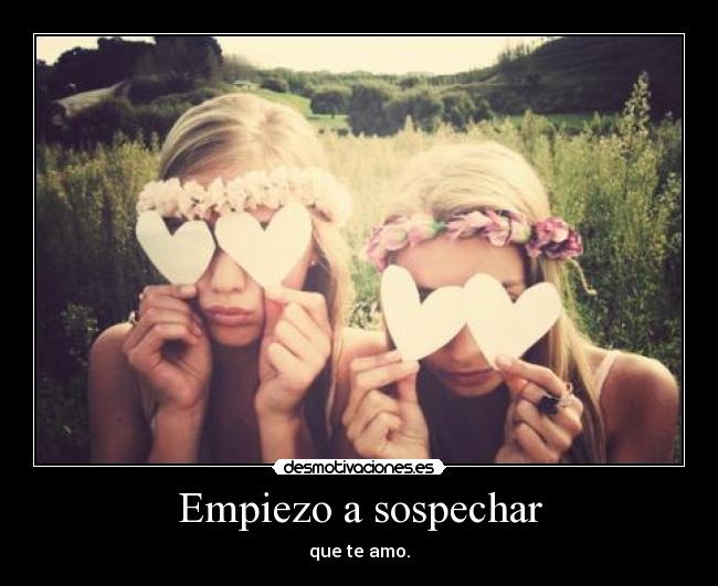 Empiezo a sospechar - que te amo.