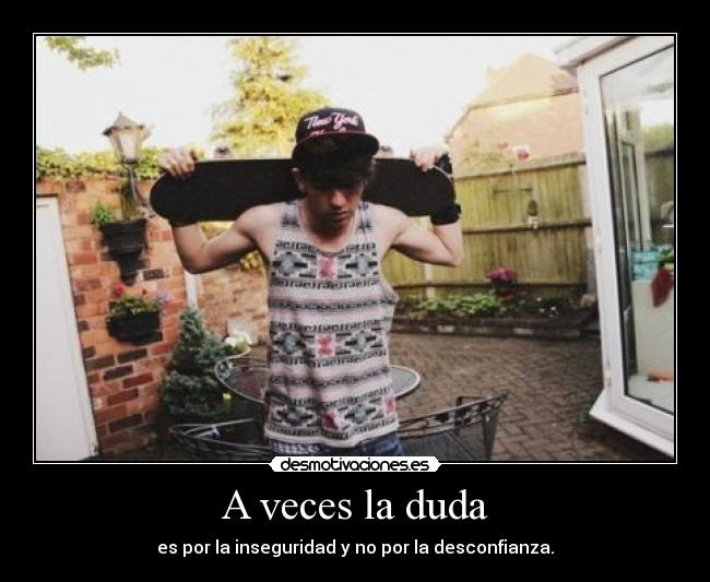 A veces la duda - es por la inseguridad y no por la desconfianza.