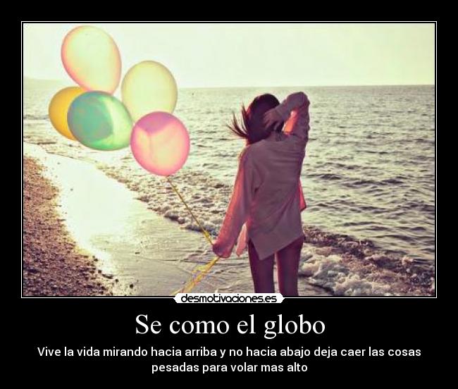 Se como el globo - Vive la vida mirando hacia arriba y no hacia abajo deja caer las cosas
pesadas para volar mas alto