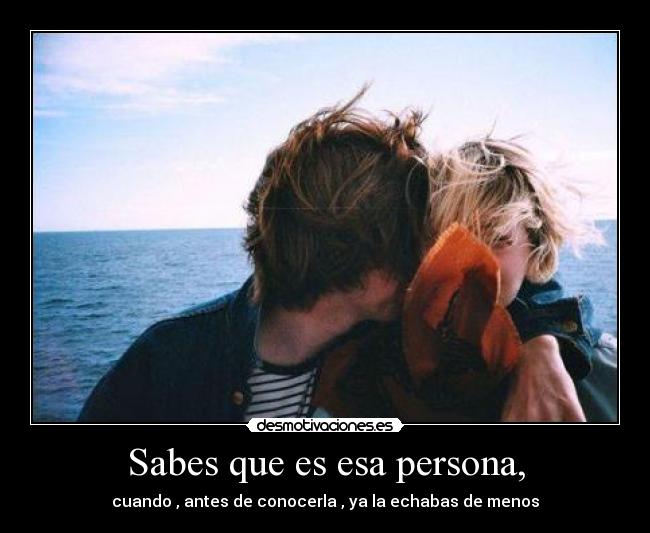 Sabes que es esa persona, - cuando , antes de conocerla , ya la echabas de menos