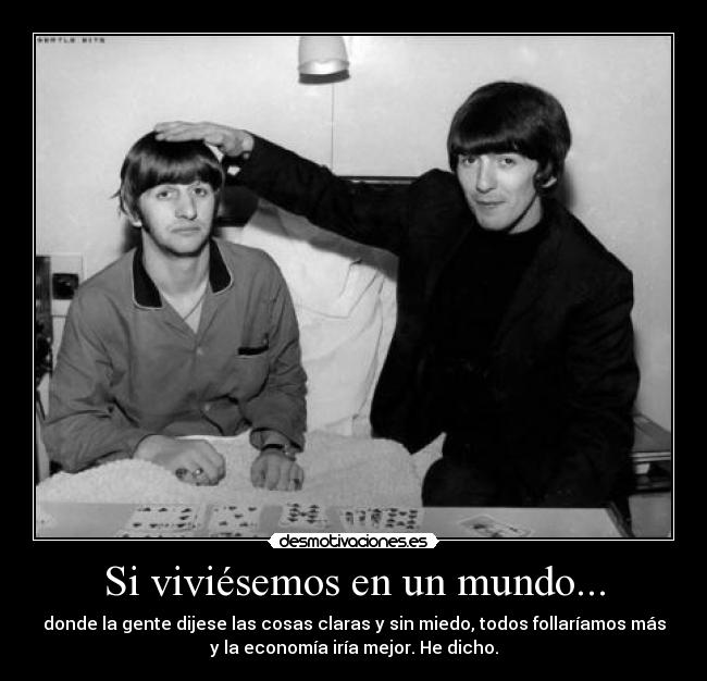 Si viviésemos en un mundo... - donde la gente dijese las cosas claras y sin miedo, todos follaríamos más
y la economía iría mejor. He dicho.