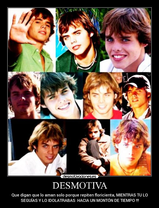 DESMOTIVA - Que digan que lo aman solo porque repiten floricienta, MIENTRAS TU LO
SEGUÍAS Y LO IDOLATRABAS  HACIA UN MONTÓN DE TIEMPO !!!