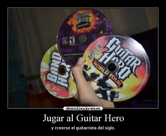 Jugar al Guitar Hero - y creerse el guitarrista del siglo.