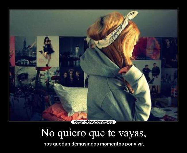 No quiero que te vayas, - nos quedan demasiados momentos por vivir.