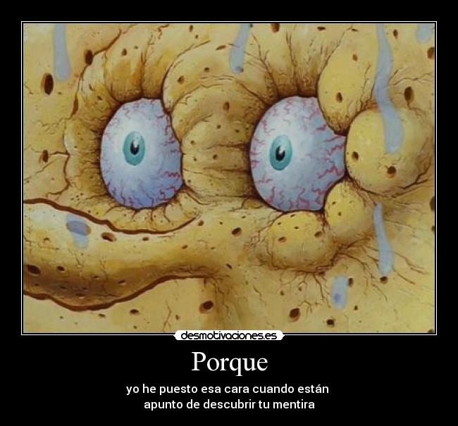 Porque - yo he puesto esa cara cuando están
apunto de descubrir tu mentira