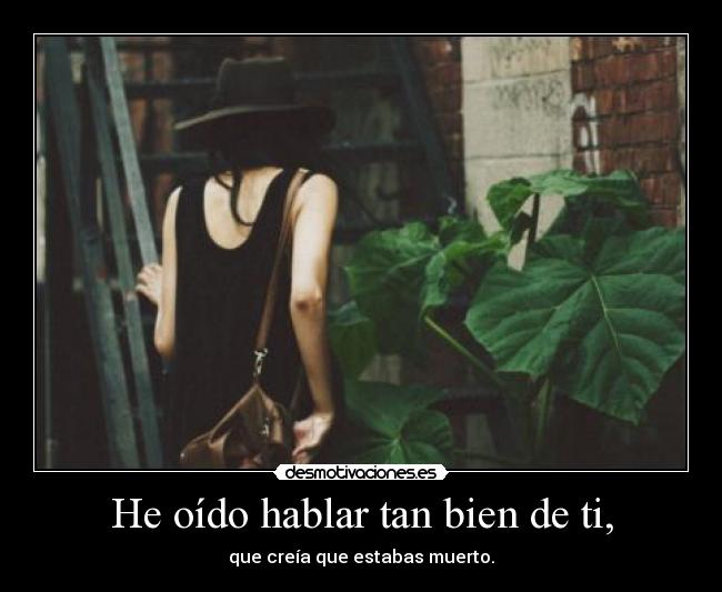 He oído hablar tan bien de ti, - que creía que estabas muerto.