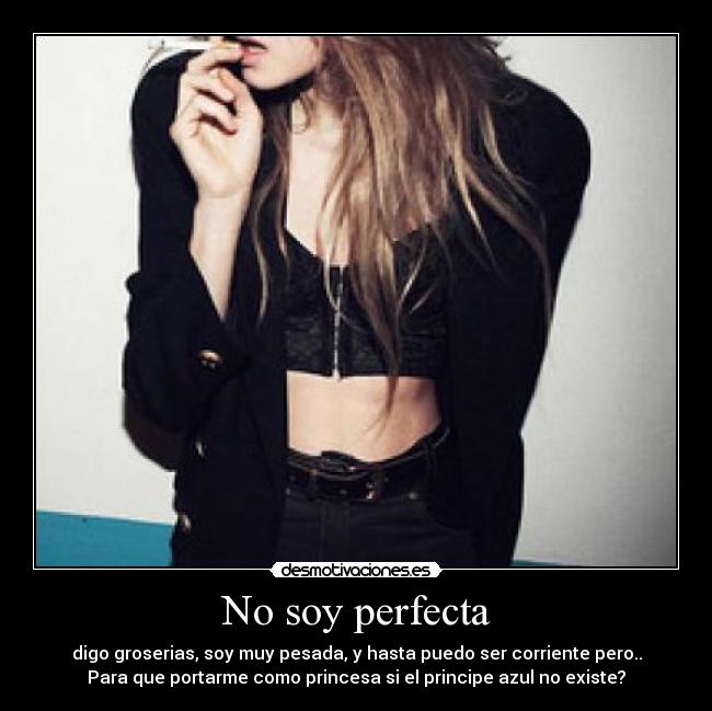 No soy perfecta - digo groserias, soy muy pesada, y hasta puedo ser corriente pero..
Para que portarme como princesa si el principe azul no existe?