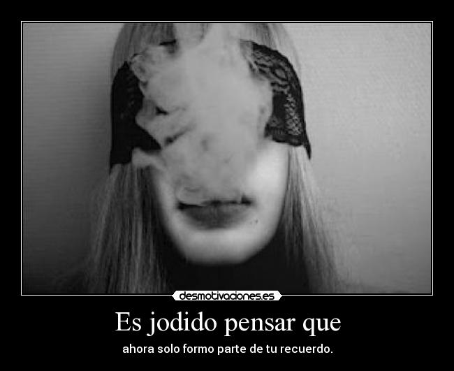 Es jodido pensar que - ahora solo formo parte de tu recuerdo.