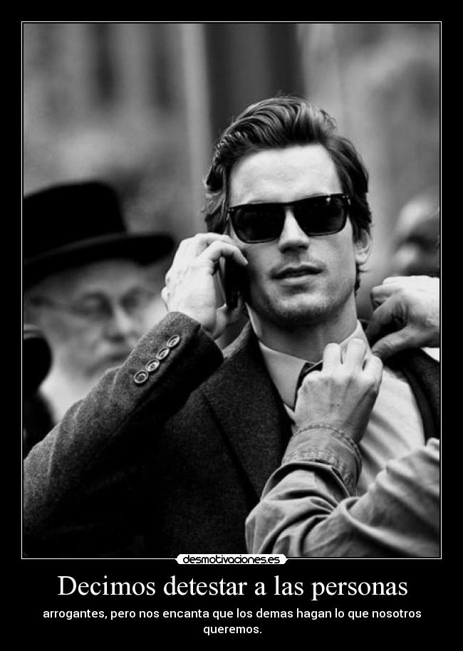 Decimos detestar a las personas - arrogantes, pero nos encanta que los demas hagan lo que nosotros queremos.