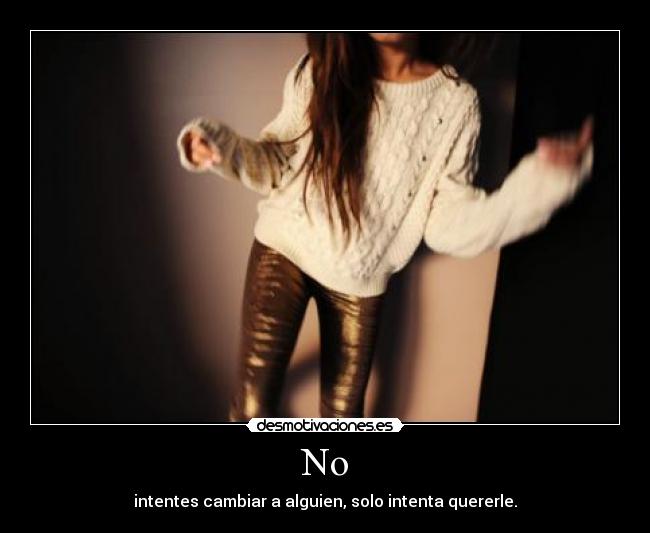 No - intentes cambiar a alguien, solo intenta quererle.