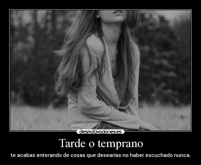 Tarde o temprano - te acabas enterando de cosas que desearías no haber escuchado nunca.