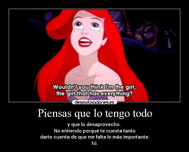 Piensas que lo tengo todo - y que lo desaprovecho.
No entiendo porqué te cuesta tanto
darte cuenta de que me falta lo más importante:
tú.