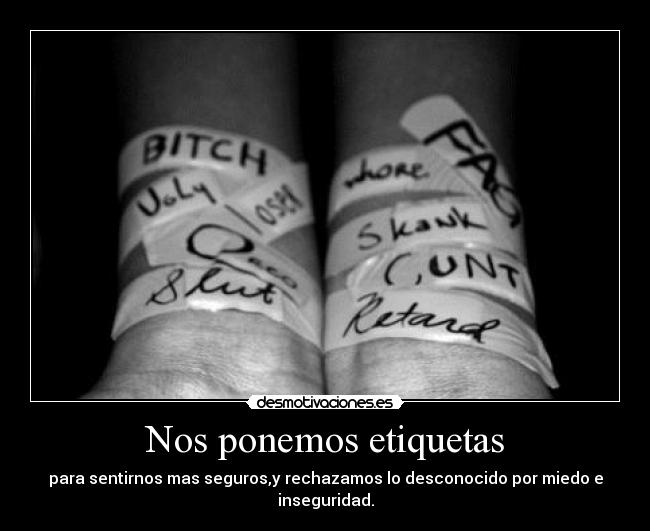 Nos ponemos etiquetas - para sentirnos mas seguros,y rechazamos lo desconocido por miedo e inseguridad.