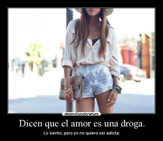 Dicen que el amor es una droga. - Lo siento, pero yo no quiero ser adicta.