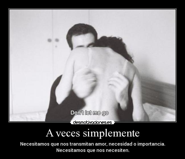 A veces simplemente - Necesitamos que nos transmitan amor, necesidad o importancia.
Necesitamos que nos necesiten.