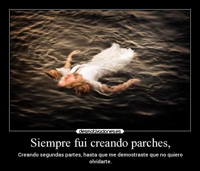 Siempre fui creando parches, - Creando segundas partes, hasta que me demostraste que no quiero olvidarte.