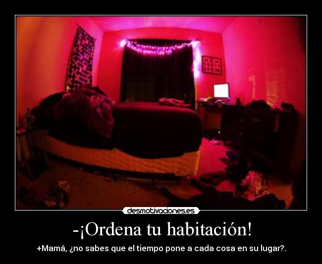 -¡Ordena tu habitación! - +Mamá, ¿no sabes que el tiempo pone a cada cosa en su lugar?.