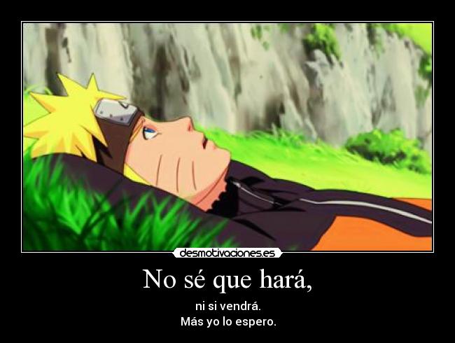 No sé que hará, - ni si vendrá.
Más yo lo espero.
