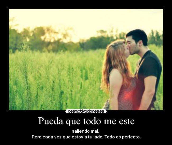 Pueda que todo me este - saliendo mal,
Pero cada vez que estoy a tu lado, Todo es perfecto.