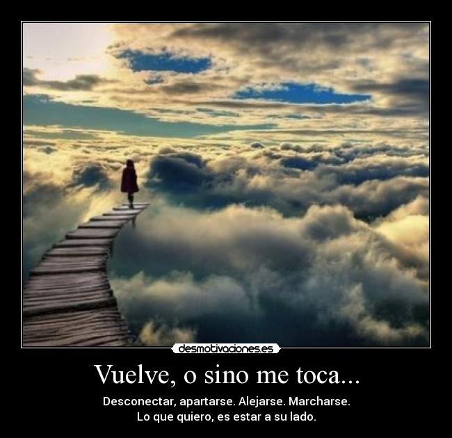 Vuelve, o sino me toca... - Desconectar, apartarse. Alejarse. Marcharse.
Lo que quiero, es estar a su lado.