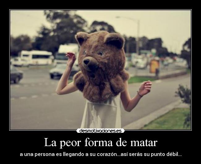 La peor forma de matar - a una persona es llegando a su corazón...así serás su punto débil...