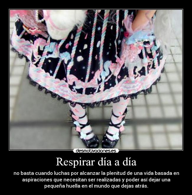 Respirar día a día - no basta cuando luchas por alcanzar la plenitud de una vida basada en
aspiraciones que necesitan ser realizadas y poder así dejar una
pequeña huella en el mundo que dejas atrás.