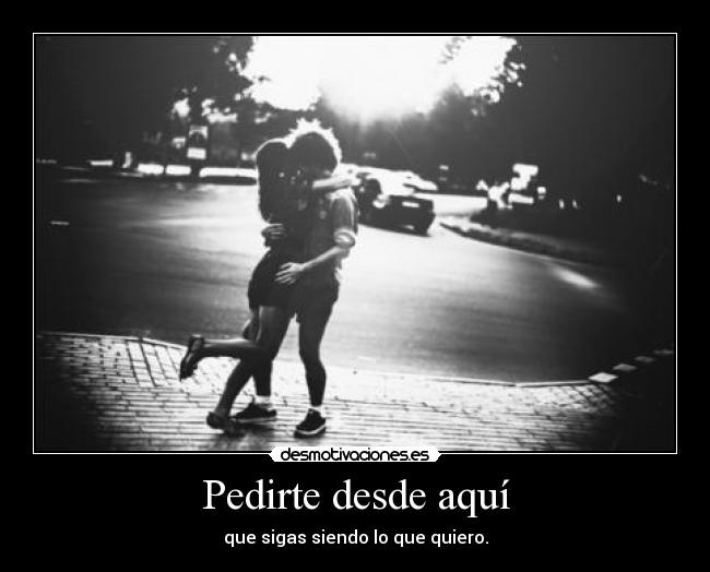 Pedirte desde aquí - que sigas siendo lo que quiero.