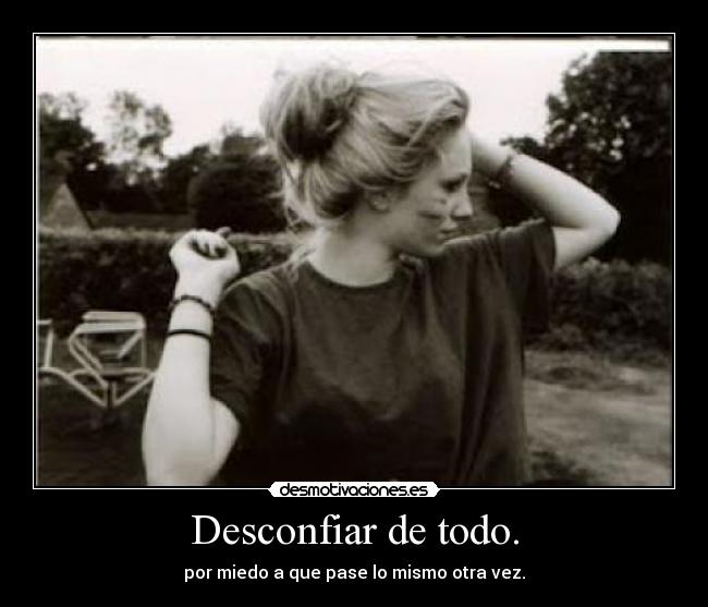 Desconfiar de todo. - por miedo a que pase lo mismo otra vez.