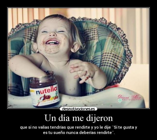Un día me dijeron - que si no valias tendrías que rendirte y yo le dije ¨Si te gusta y
es tu sueño nunca deberías rendirte¨.