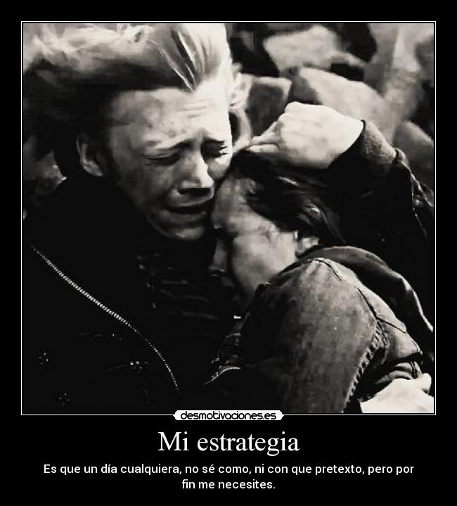 Mi estrategia - Es que un día cualquiera, no sé como, ni con que pretexto, pero por fin me necesites.