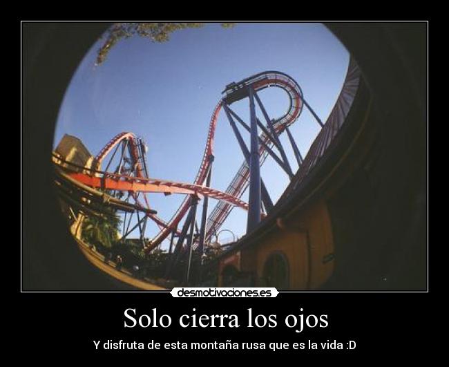 Solo cierra los ojos - Y disfruta de esta montaña rusa que es la vida :D