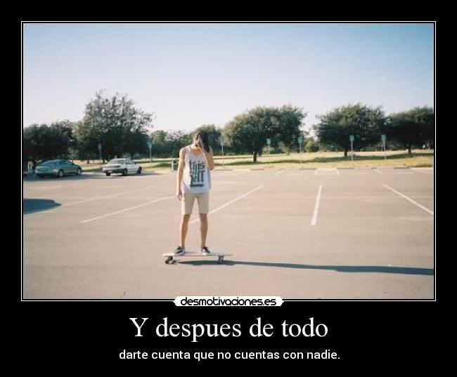 Y despues de todo - darte cuenta que no cuentas con nadie.