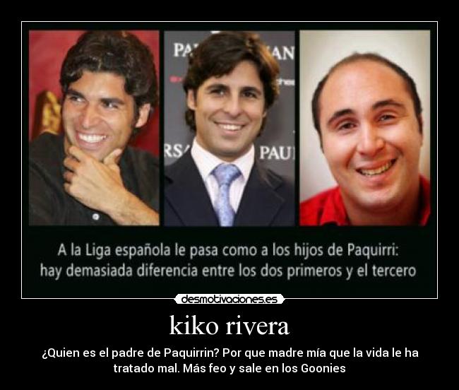 kiko rivera - ¿Quien es el padre de Paquirrin? Por que madre mía que la vida le ha
tratado mal. Más feo y sale en los Goonies