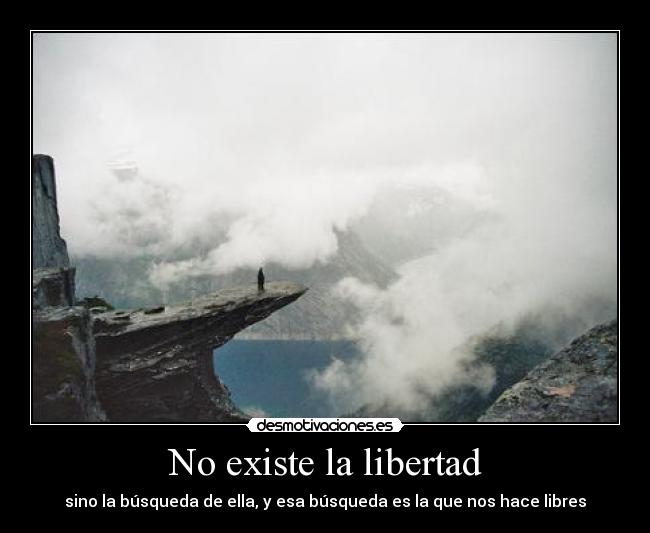 No existe la libertad - sino la búsqueda de ella, y esa búsqueda es la que nos hace libres