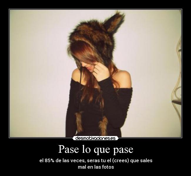Pase lo que pase - el 85% de las veces, seras tu el (crees) que sales
mal en las fotos