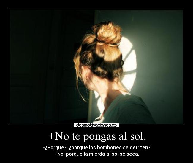 +No te pongas al sol. - -¿Porque?, ¿porque los bombones se derriten?
+No, porque la mierda al sol se seca.