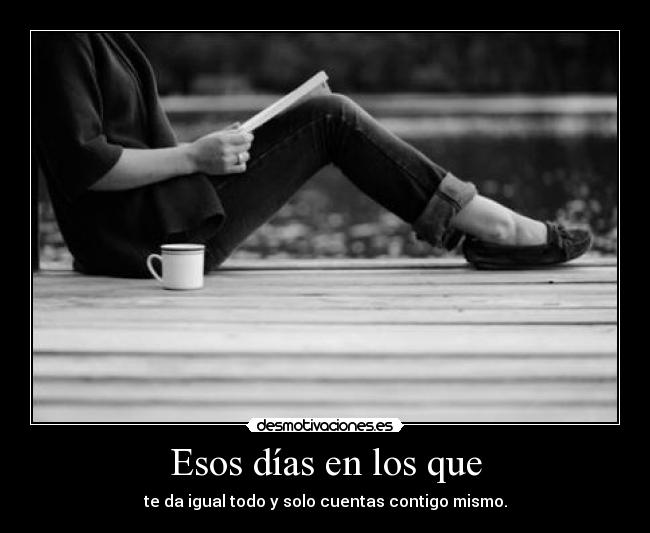 Esos días en los que - te da igual todo y solo cuentas contigo mismo.