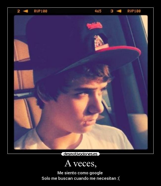A veces, - Me siento como google 
Solo me buscan cuando me necesitan :(