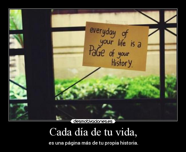Cada día de tu vida, - es una página más de tu propia historia.