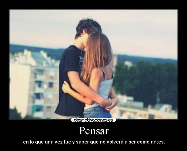 Pensar - en lo que una vez fue y saber que no volverá a ser como antes.