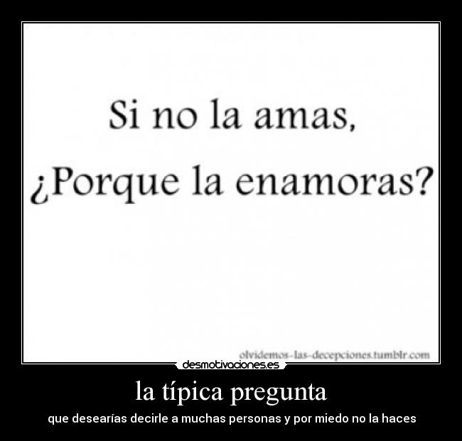 la típica pregunta - que desearías decirle a muchas personas y por miedo no la haces