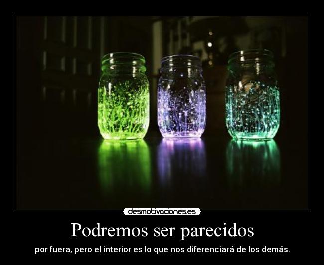 Podremos ser parecidos - por fuera, pero el interior es lo que nos diferenciará de los demás.