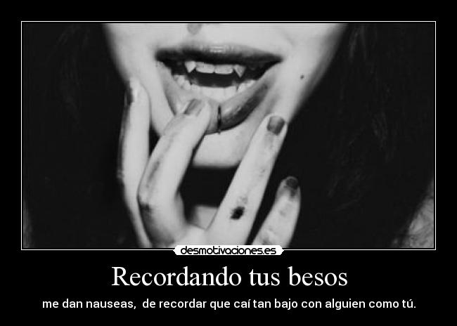 Recordando tus besos - me dan nauseas, de recordar que caí tan bajo con alguien como tú.