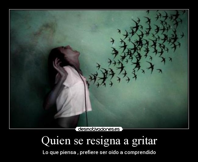 Quien se resigna a gritar - Lo que piensa , prefiere ser oído a comprendido