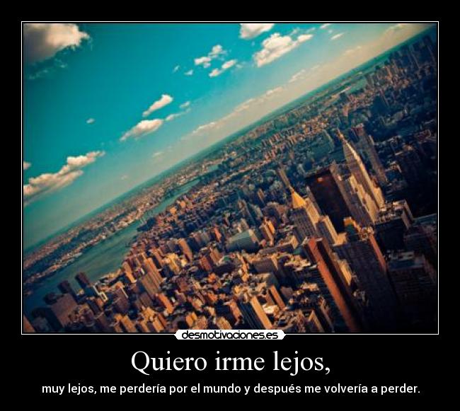 Quiero irme lejos, - muy lejos, me perdería por el mundo y después me volvería a perder.