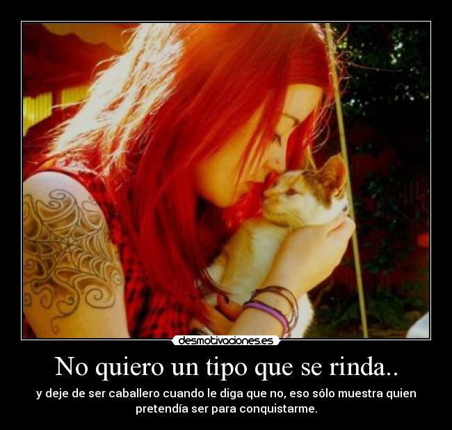 No quiero un tipo que se rinda.. - y deje de ser caballero cuando le diga que no, eso sólo muestra quien
pretendía ser para conquistarme.